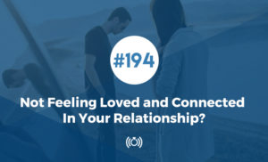 Not Feeling Loved and Connected In Your Relationship?