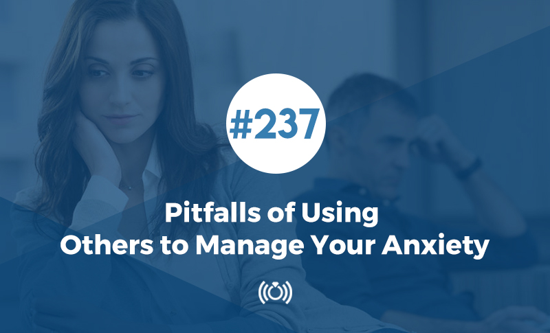 237: Pitfalls of Using Others to Manage Your Anxiety