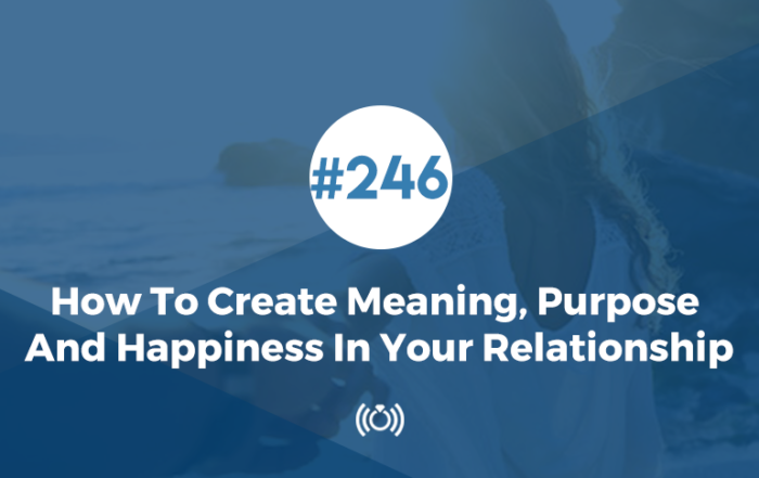 How To Create Meaning, Purpose And Happiness In Your Relationship