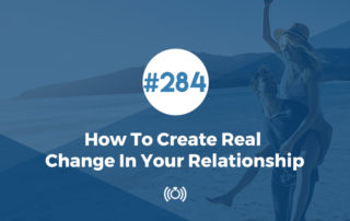 284: How To Create Real Change In Your Relationship