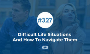 327: Difficult Life Situations And How To Navigate Them