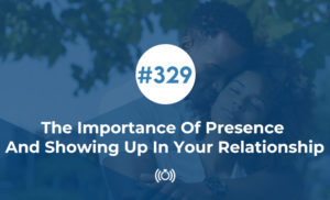 The Importance Of Presence And Showing Up In Your Relationship