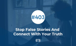 Stop False Stories And Connect With Your Truth